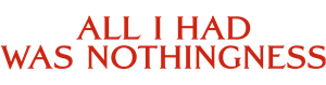 All I Had Was Nothingness